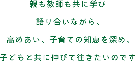 親も教師も共に学び語り合いながら、高めあい、子育ての知恵を深め、子どもと共に伸びて往きたいのです