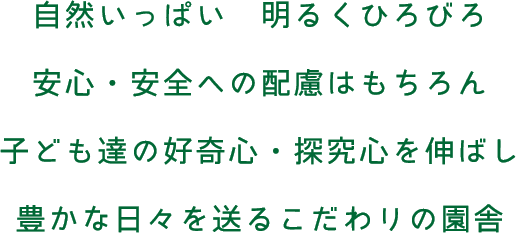 自然がいっぱい　明るくひろびろ　安心・安全への配慮はもちろん、子ども達の好奇心・探究心を伸ばし、豊かな日々を送るこだわりの園舎です。