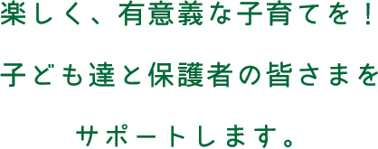 楽しく、有意義な子育てを！子ども達と保護者の皆さまをサポートします。