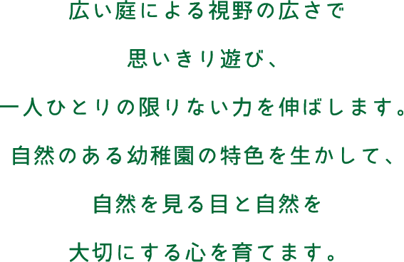 広い庭による視野の広さで思いきり遊び、一人ひとりの限りない力を伸ばします。自然のある幼稚園の特色を生かして、自然を見る目と自然を大切にする心を育てます。