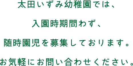 太田いずみ幼稚園では、入園時期問わず、随時園児を募集しております。お気軽にお問い合わせください。