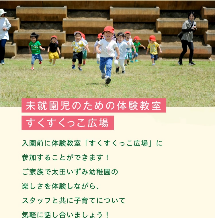 未就園児のための体験教室すくすくっこ広場　入園前に体験教室「すくすくっこ広場」に参加することができます！ご家族で太田いずみ幼稚園の楽しさを体験しながら、スタッフと共に子育てについて気軽に話し合いましょう！