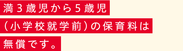 満３歳児から５歳児(小学校就学前)の保育料は無償です。